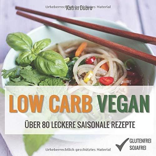 Low Carb Vegan: Über 80 Leckere Saisonale Rezepte: Von Auberginen-Lasagne Über Lauchquiche Bis Zu Zucchini-Chutney