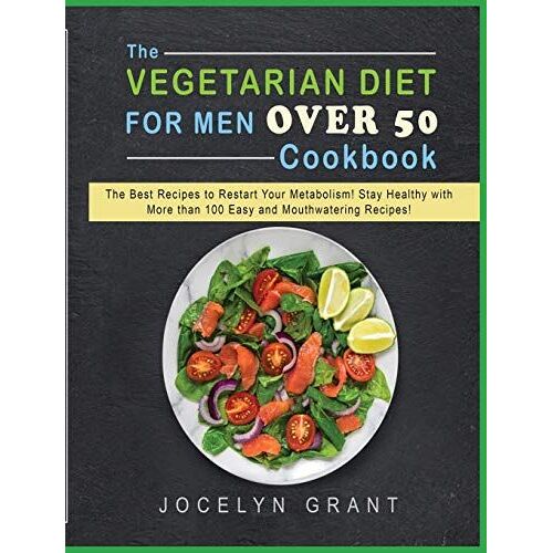 The Vegetarian Diet For Men Over 50 Cookbook: The Best Recipes To Restart Your Metabolism! Stay Healthy With More Than 100 Easy And Mouthwatering Reci