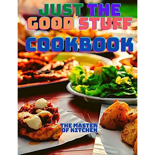 Just The Good Stuff - A Cookbook: Amazing Recipes To Satisfy All Your Cravings With Beautiful Pictures.