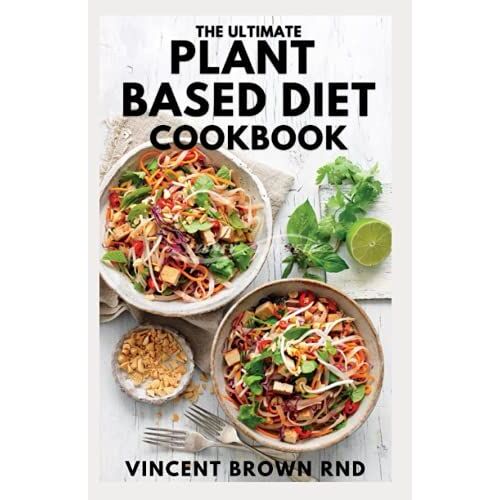 The Ultimate Plant Based Diet Cookbook: The Effective Guide To Meal Plan, Shopping List And Easy Recipes That Will Make You Drool