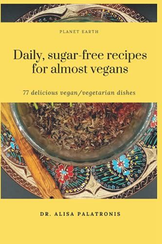 Daily, Sugar-Free Recipes For Almost Vegans: 77 Delicious Vegan / Vegetarian Dishes Including Desserts, Appetizers, Salads, Soups, Second Meals And Dressings