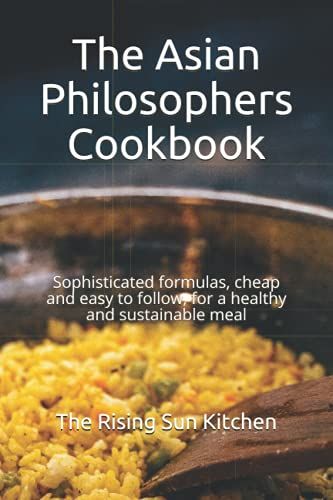The Asian Philosophers Cookbook: Sophisticated Formulas, Cheap And Easy To Follow, For A Healthy And Sustainable Meal