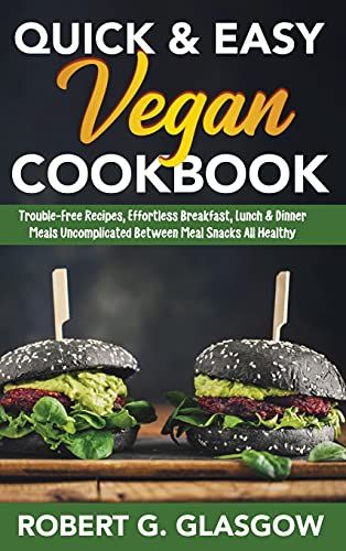 Quick & Easy Vegan Cookbook: Trouble-Free Recipes, Effortless Breakfast, Lunch & Dinner Meals Uncomplicated Between Meal Snacks All Healthy