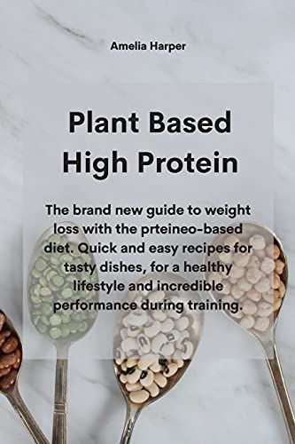 Plant Based High Protein: The Brand New Guide To Weight Loss With The Prteineo-Based Diet. Quick And Easy Recipes For Tasty Dishes, For A Health