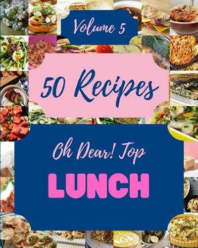Oh Dear! Top 50 Lunch Recipes Volume 5: Make Cooking At Home Easier With Lunch Cookbook!