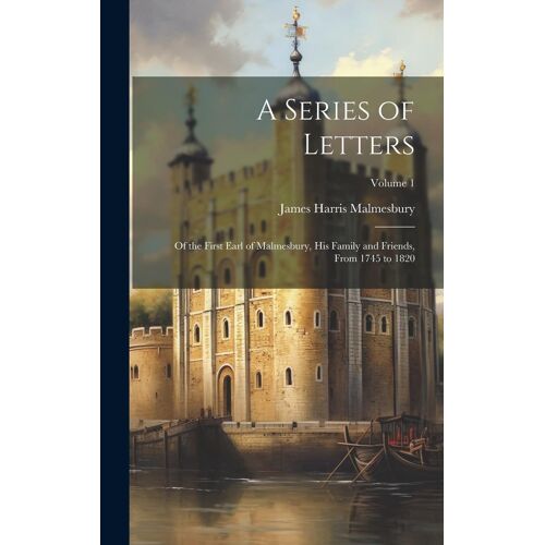 A Series Of Letters: Of The First Earl Of Malmesbury, His Family And Friends, From 1745 To 1820; Volume 1