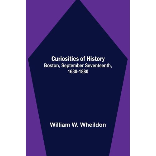 Curiosities Of History; Boston, September Seventeenth, 1630-1880