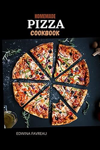 Easy Homemade Pizza Cookbook: Ridiculously Simple And Delicious Pizza Recipe, Make All From Scratch With Step-By-Step Explanations.