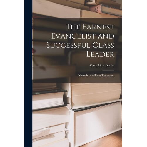 The Earnest Evangelist And Successful Class Leader: Memoir Of William Thompson