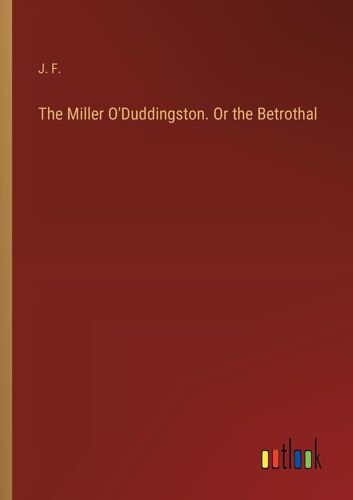 The Miller O'duddingston. Or The Betrothal