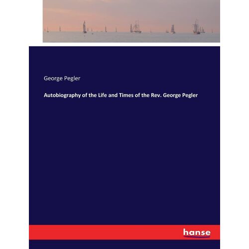 Autobiography Of The Life And Times Of The Rev. George Pegler