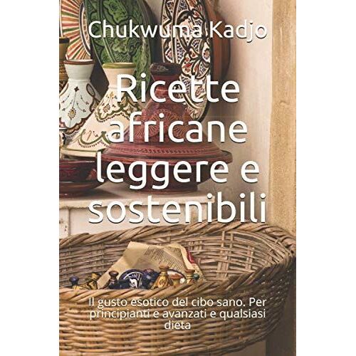 Ricette Africane Leggere E Sostenibili: Il Gusto Esotico Del Cibo Sano. Per Principianti E Avanzati E Qualsiasi Dieta