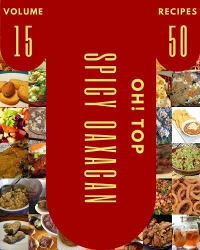 Oh! Top 50 Spicy Oaxacan Recipes Volume 15: Cook It Yourself With Spicy Oaxacan Cookbook!