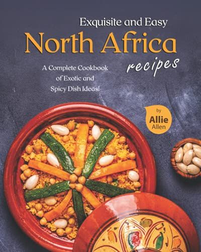 Exquisite And Easy North Africa Recipes: A Complete Cookbook Of Exotic And Spicy Dish Ideas!