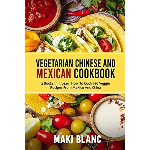 Vegetarian Chinese And Mexican Cookbook: 2 Books In 1: Learn How To Cook 140 Veggie Recipes From Mexico And China