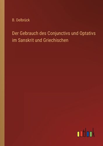 Der Gebrauch Des Conjunctivs Und Optativs Im Sanskrit Und Griechischen