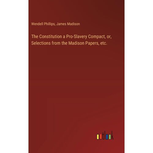 The Constitution A Pro-Slavery Compact, Or, Selections From The Madison Papers, Etc.