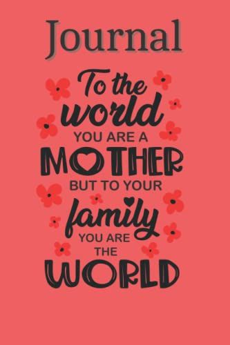 Journal For Mom: To The World You Are A Mother But To Your Family You Are The World