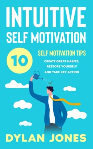 Intuitive Self Motivation: 10 Self-Motivation Tips: Create Great Habits, Restore Yourself And Take Key Action (Personal Development With Self Motivation)