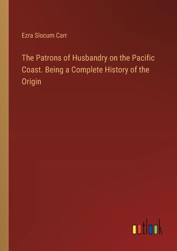 The Patrons Of Husbandry On The Pacific Coast. Being A Complete History Of The Origin