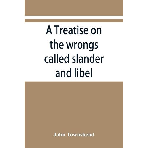 A Treatise On The Wrongs Called Slander And Libel, And On The Remedy By Civil Action For Those Wrongs, Together With A Chapter On Malicious Prosecution