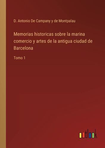 Memorias Historicas Sobre La Marina Comercio Y Artes De La Antigua Ciudad De Barcelona