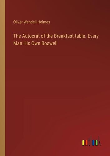 The Autocrat Of The Breakfast-Table. Every Man His Own Boswell