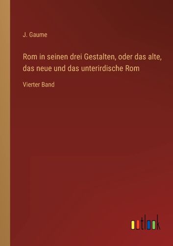 Rom In Seinen Drei Gestalten, Oder Das Alte, Das Neue Und Das Unterirdische Rom