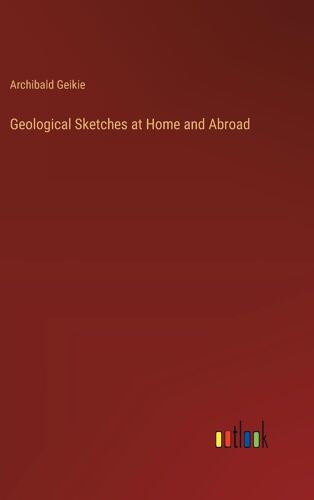Geological Sketches At Home And Abroad
