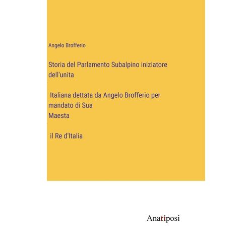 Storia Del Parlamento Subalpino Iniziatore Dell'unità Italiana Dettata Da Angelo Brofferio Per Mandato Di Sua Maestà Il Re D'italia