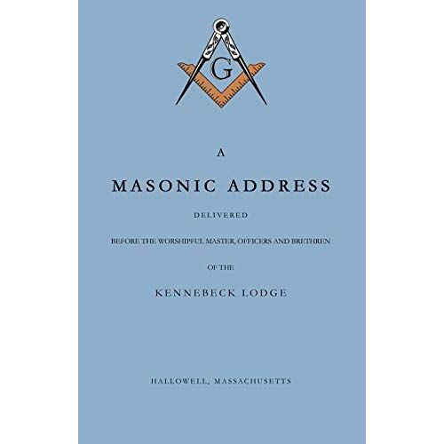 A Masonic Address Delivered Before The Worshipful Master And Brethren Of The Kennebeck Lodge In The New Meeting House, Hallowell, Massachusetts, June 24, Anno Lucis, 5797