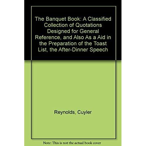 The Banquet Book: A Classified Collection Of Quotations Designed For General Reference, And Also As A Aid In The Preparation Of The Toast List, The After-Dinner Speech