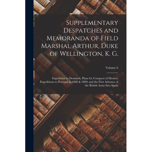Supplementary Despatches And Memoranda Of Field Marshal Arthur, Duke Of Wellington, K. G.: Expedition To Denmark; Plans For Conquest Of Mexico; Expedi