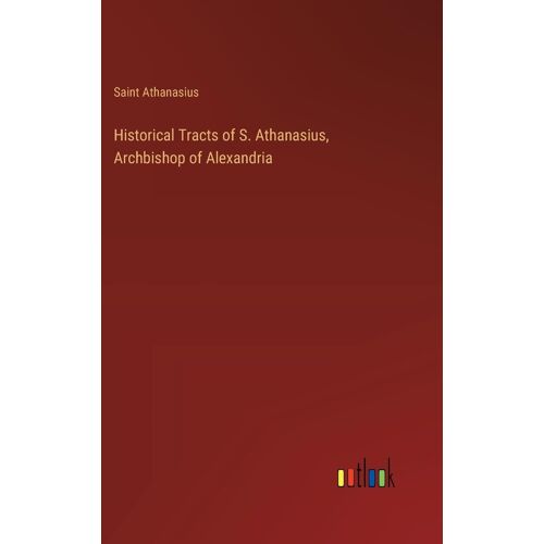 Historical Tracts Of S. Athanasius, Archbishop Of Alexandria