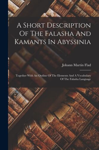 A Short Description Of The Falasha And Kamants In Abyssinia: Together With An Outline Of The Elements And A Vocabulary Of The Falasha Language