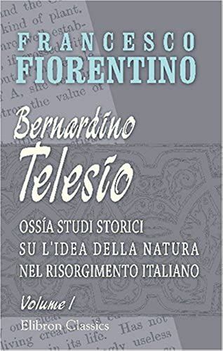 Bernardino Telesio, Ossía Studi Storici Su L'idea Della Natura Nel Risorgimento Italiano: Tomo 1 (Italian Edition)