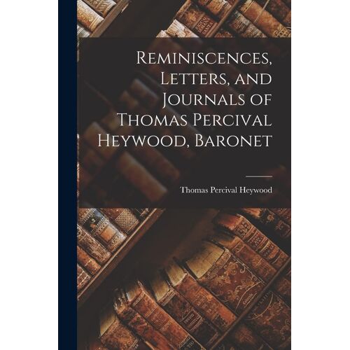 Reminiscences, Letters, And Journals Of Thomas Percival Heywood, Baronet