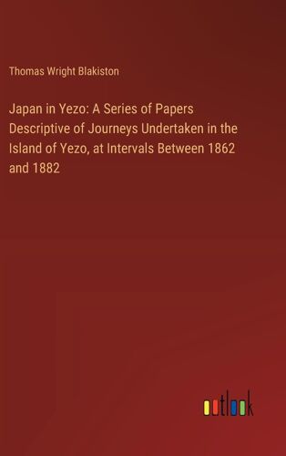 Japan In Yezo: A Series Of Papers Descriptive Of Journeys Undertaken In The Island Of Yezo, At Intervals Between 1862 And 1882