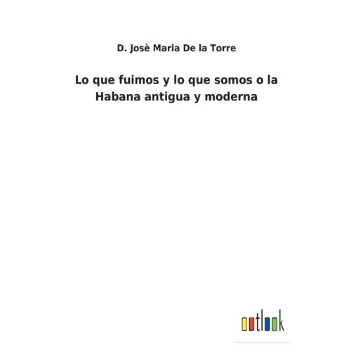 Lo Que Fuimos Y Lo Que Somos O La Habana Antigua Y Moderna
