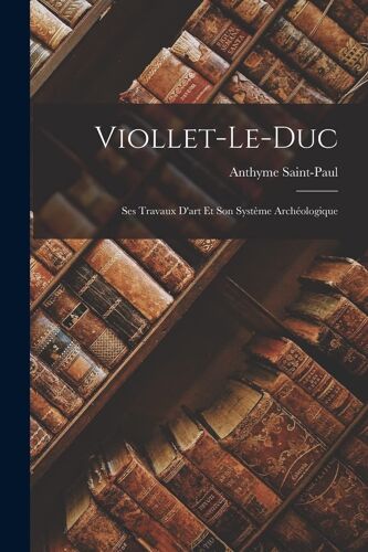 Viollet-Le-Duc: Ses Travaux D'art Et Son Système Archéologique