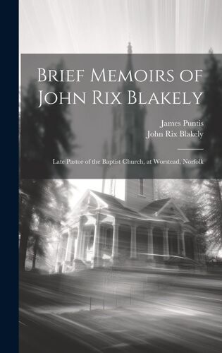 Brief Memoirs Of John Rix Blakely: Late Pastor Of The Baptist Church, At Worstead, Norfolk