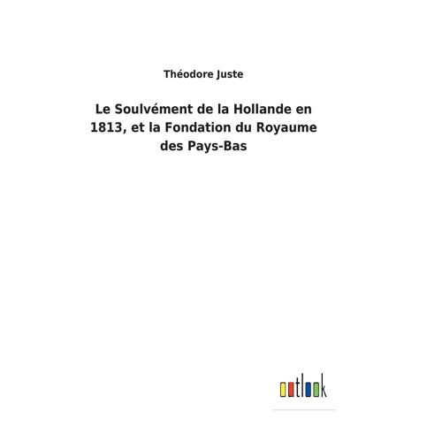 Le Soulvément De La Hollande En 1813, Et La Fondation Du Royaume Des Pays-Bas
