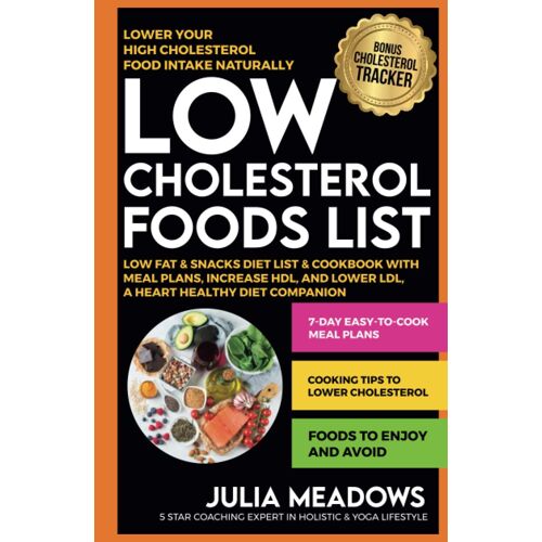 Low Cholesterol Foods List, Lower Your High Cholesterol Food Intake Naturally, Low Fat & Snacks Diet List & Cookbook With Meal Plans, Increase Hdl, And Lower Ldl, A Heart Healthy Diet Companion
