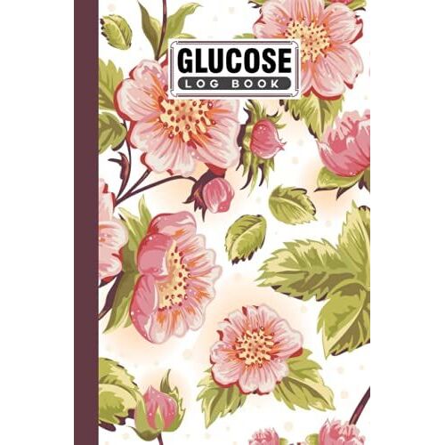 Glucose Log Book: Premium Beautiful Flowers Cover Glucose Log Book, Your Glucose Monitoring Log - Record Blood Sugar Levels (Before & After), 120 Pages, Size 6" X 9" By Alwine Werner