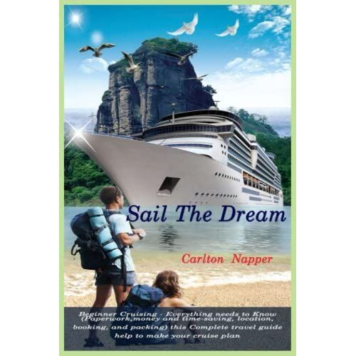 Sail The Dream: Beginner Cruising - Everything Needs To Know ( Paperwork, Money And Time-Saving, Location, Booking, And Packing) This Complete Travel Guide Help To Make Your Cruise Plan
