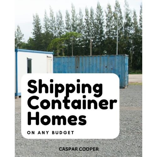 Shipping Container Homes On Any Budget: The Complete Manual For Building Your Affordably Green Home | Diy Techniques, Design Ideas, Plans To Building A Customized, Sustainable Dream Home