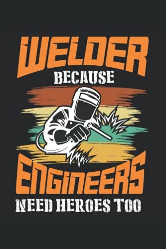 Welder Because Engineers Need Heroes Too: Welding Notebook / Journal 6x9 Inches - 100 Lined Pages - Perfect For Welder