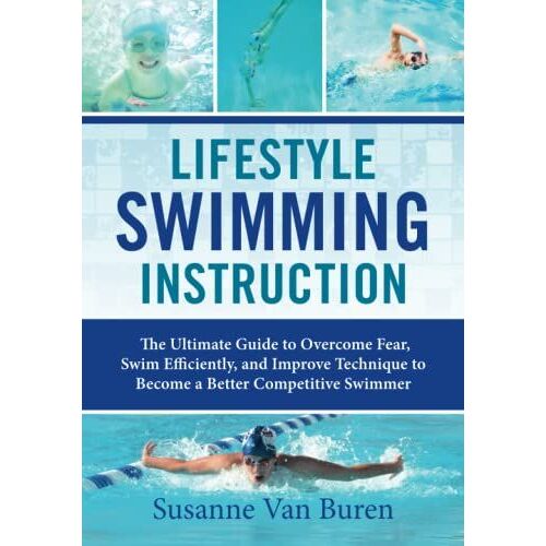 Lifestyle Swimming Instruction: The Ultimate Guide To Overcoming Fear, Swim Efficiently, And Improve Technique To Become A Better Competitive Swimmer