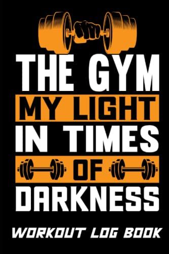 The Gym My Light In Times Of Darkness, Workout Log Book: Workout Log Book To Help You Stay On Track & Motivated