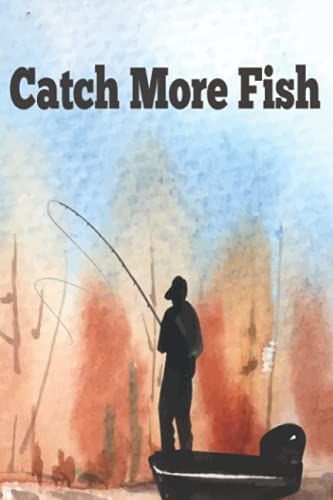 Catch More Fish: Fishing Log Book - Helps You Know What Went Wrong And Why You Were Not Lucky To Get A Good Catch